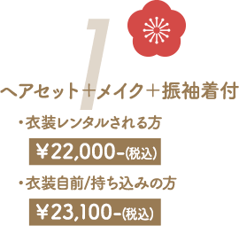 1　ヘアセット＋メイク＋振袖着付・衣装レンタルされる方 ¥22,000-(税込)・衣装自前/持ち込みの方 ¥23,100-(税込)